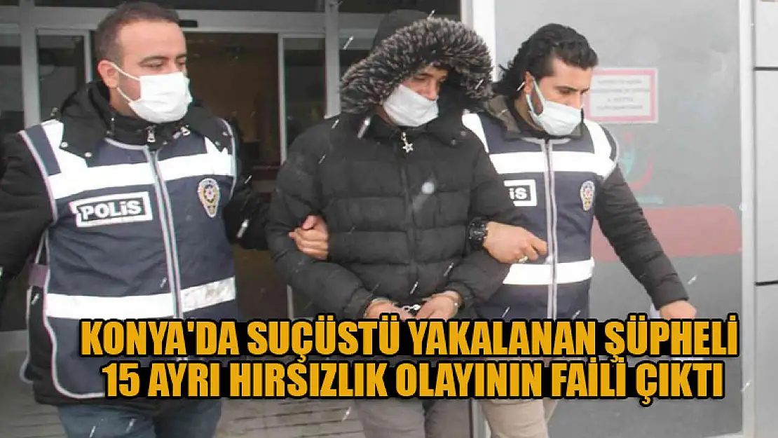 Konya'da suçüstü yakalanan şüpheli 15 ayrı hırsızlık olayının faili çıktı