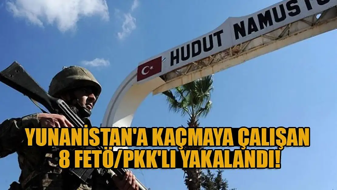 Yunanistan'a kaçmaya çalışan 8 FETÖ/PKK'lı yakalandı