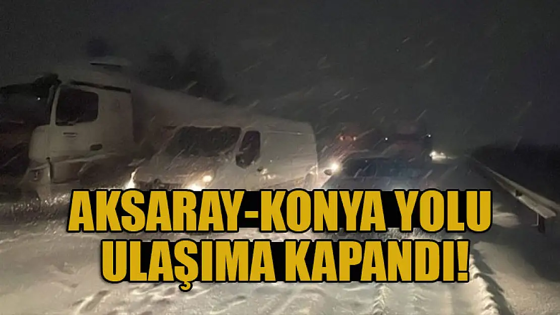 Aksaray-Konya kara yolu ulaşıma kapandı!