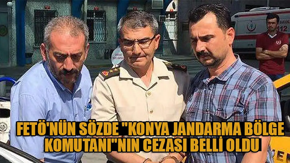 FETÖ'nün sözde 'Konya jandarma bölge komutanı'nın cezası belli oldu