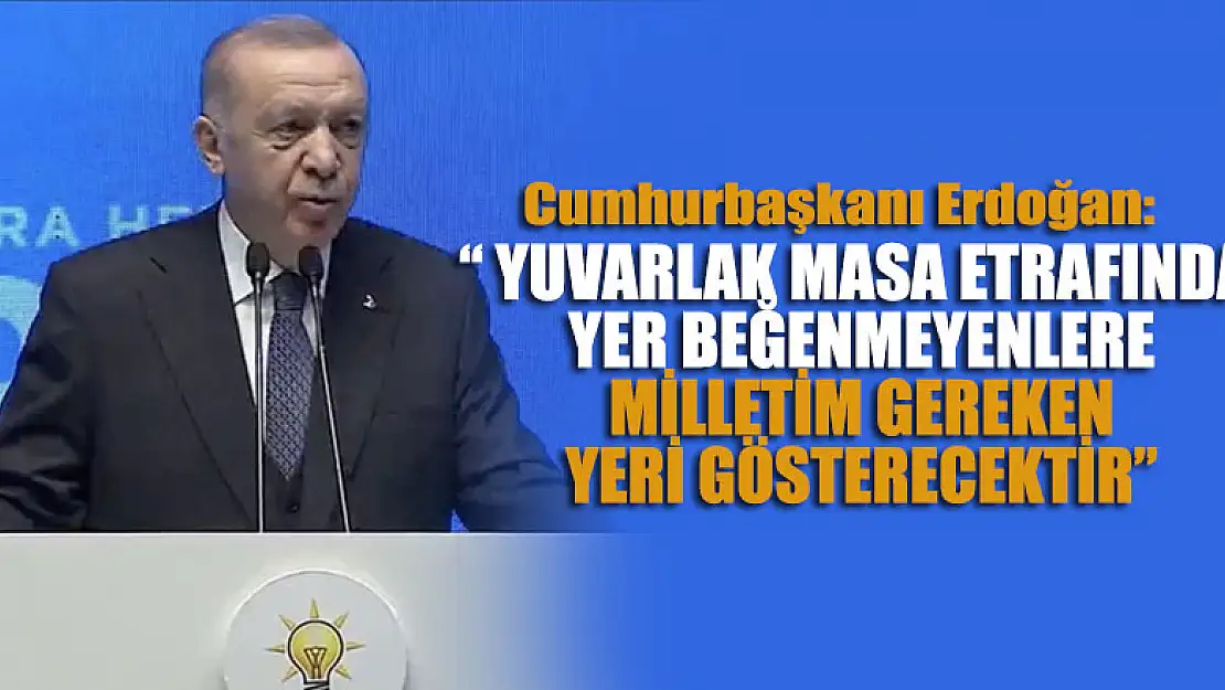 Cumhurbaşkanı Erdoğan: Yuvarlak masa etrafında yer beğenmeyenlere milletim gereken yeri gösterecektir