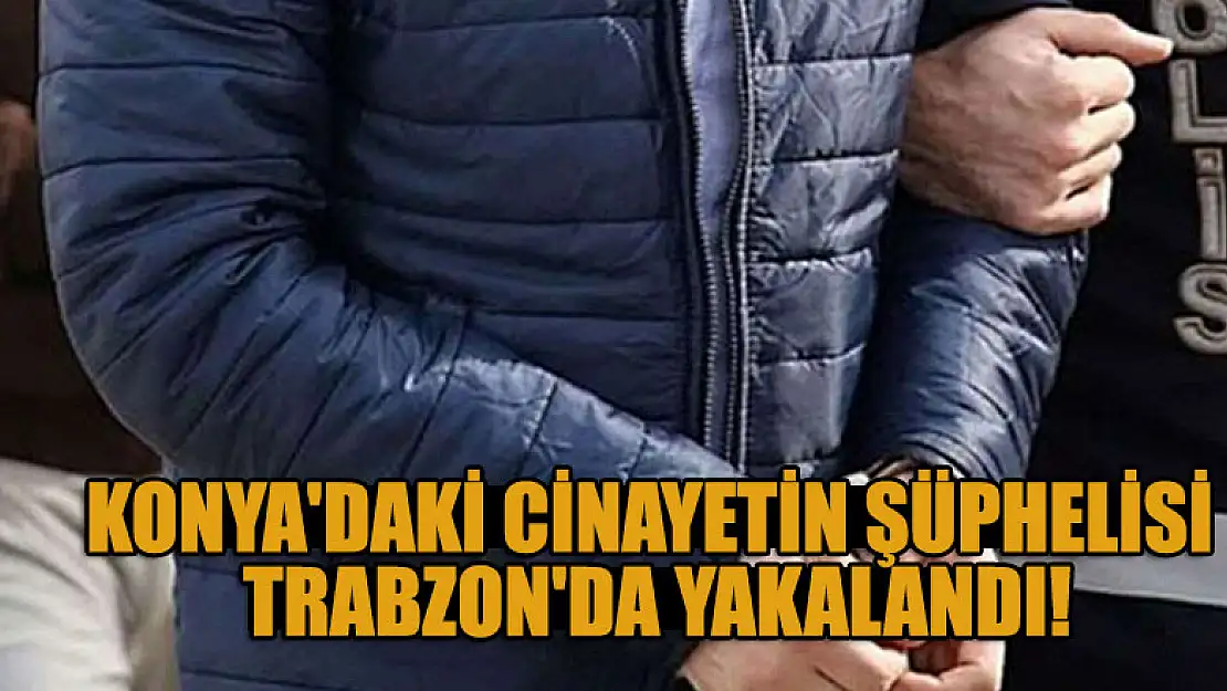 Konya'daki cinayetin şüphelisi Trabzon'da yakalandı!