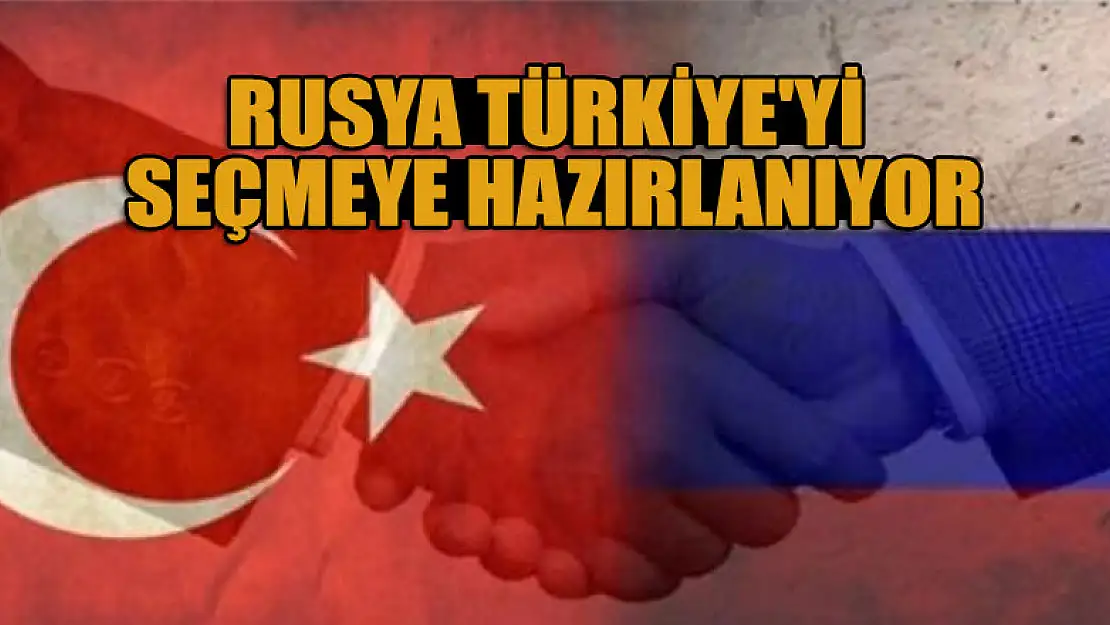 Rusya Türkiye'yi seçmeye hazırlanıyor