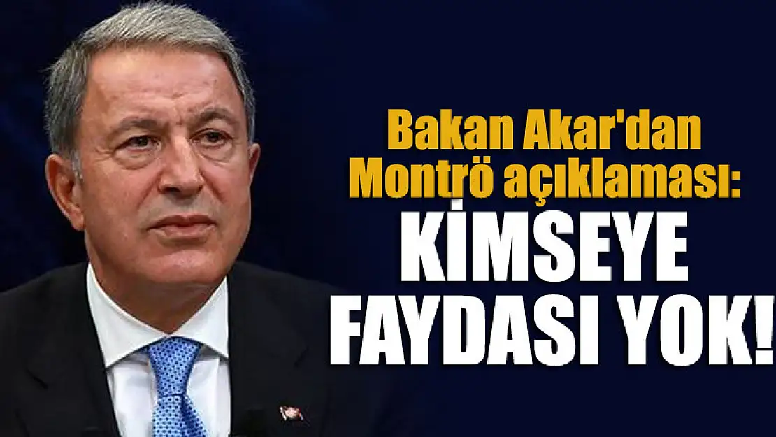 Bakan Akar'dan Montrö açıklaması: Kimseye faydası yok!