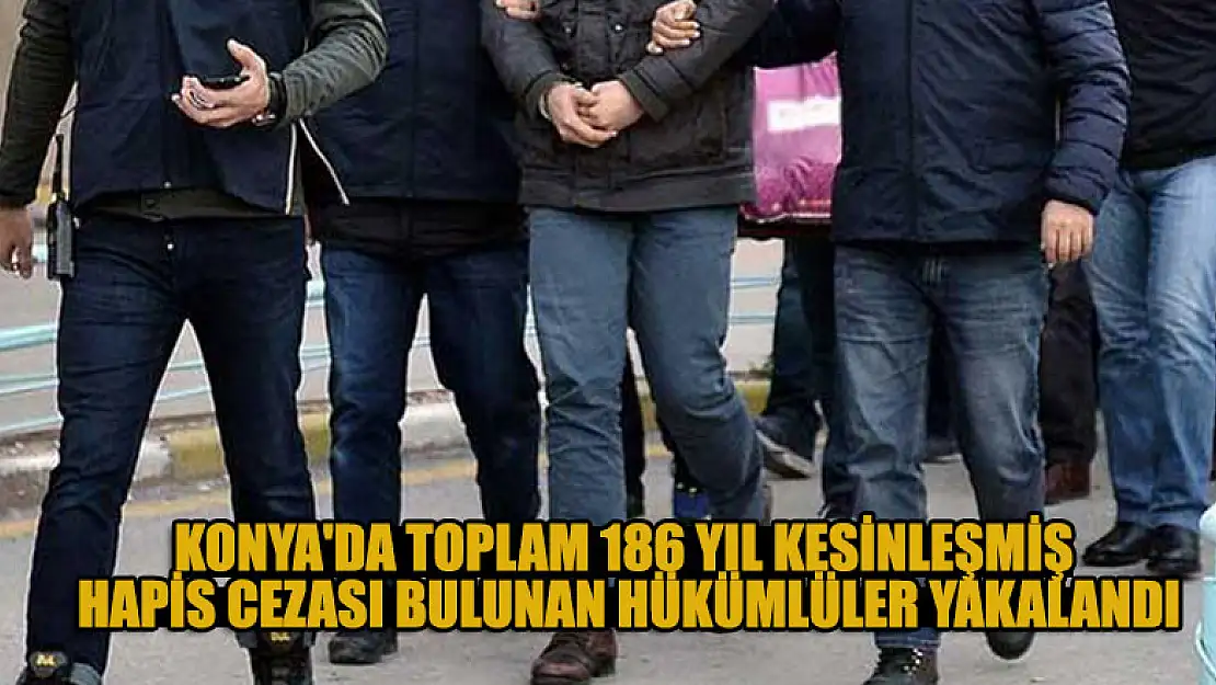 Konya'da toplam 186 yıl kesinleşmiş hapis cezası bulunan hükümlüler yakalandı