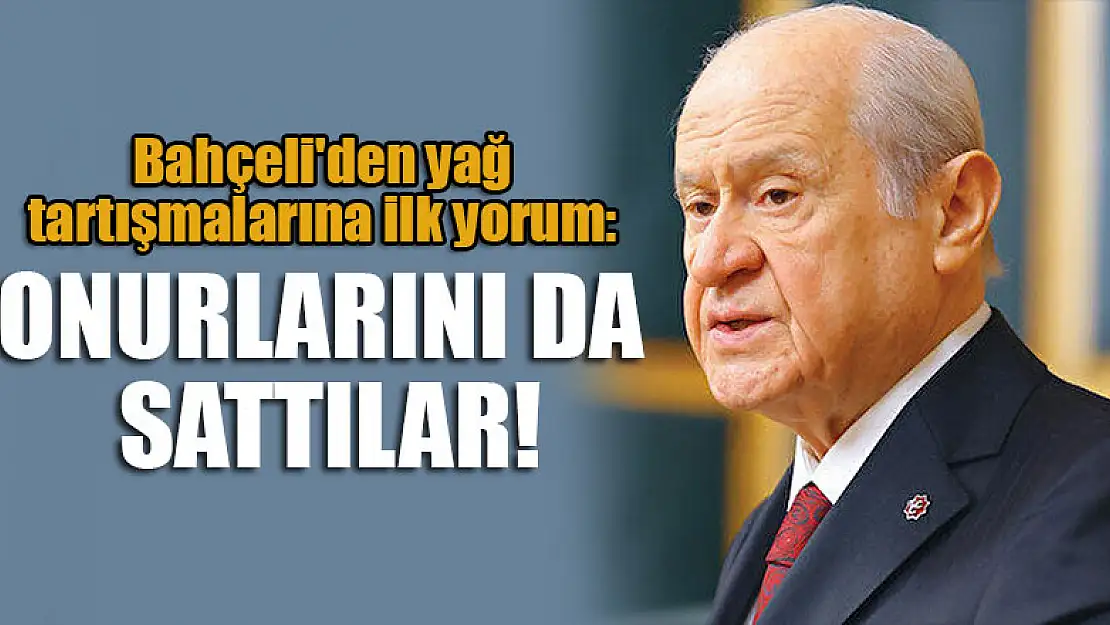 Bahçeli'den yağ tartışmalarına ilk yorum: Onurlarını da sattılar