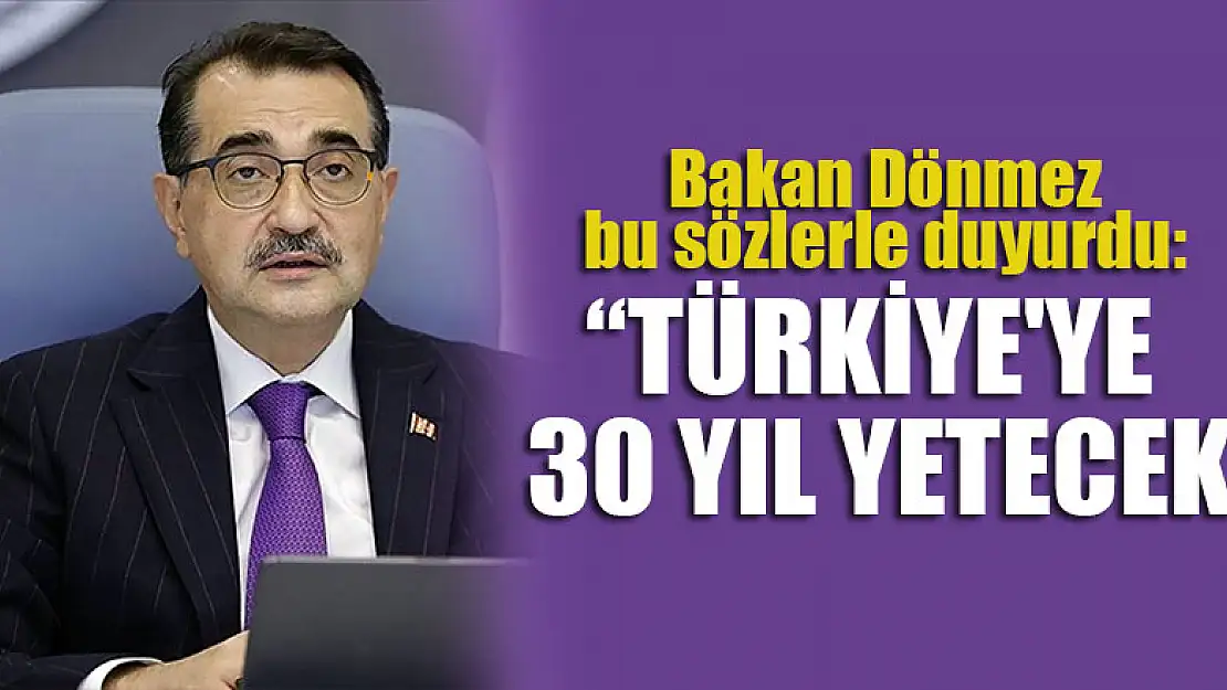 Bakan Dönmez bu sözlerle duyurdu: Türkiye'ye 30 yıl yetecek