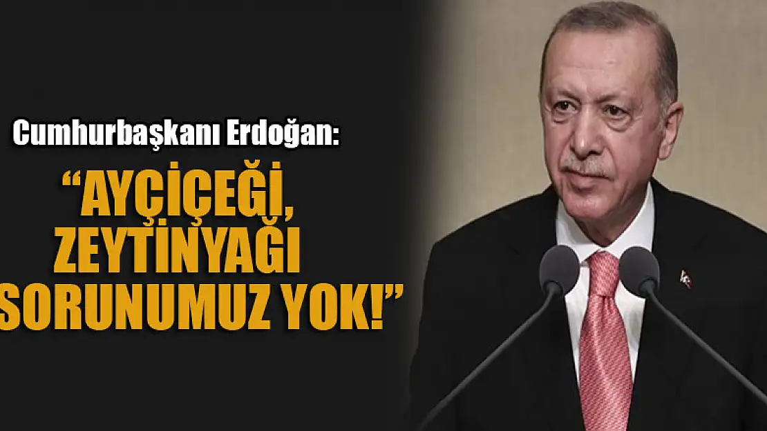 Cumhurbaşkanı Erdoğan: Ayçiçeği, zeytinyağı sorunumuz yok