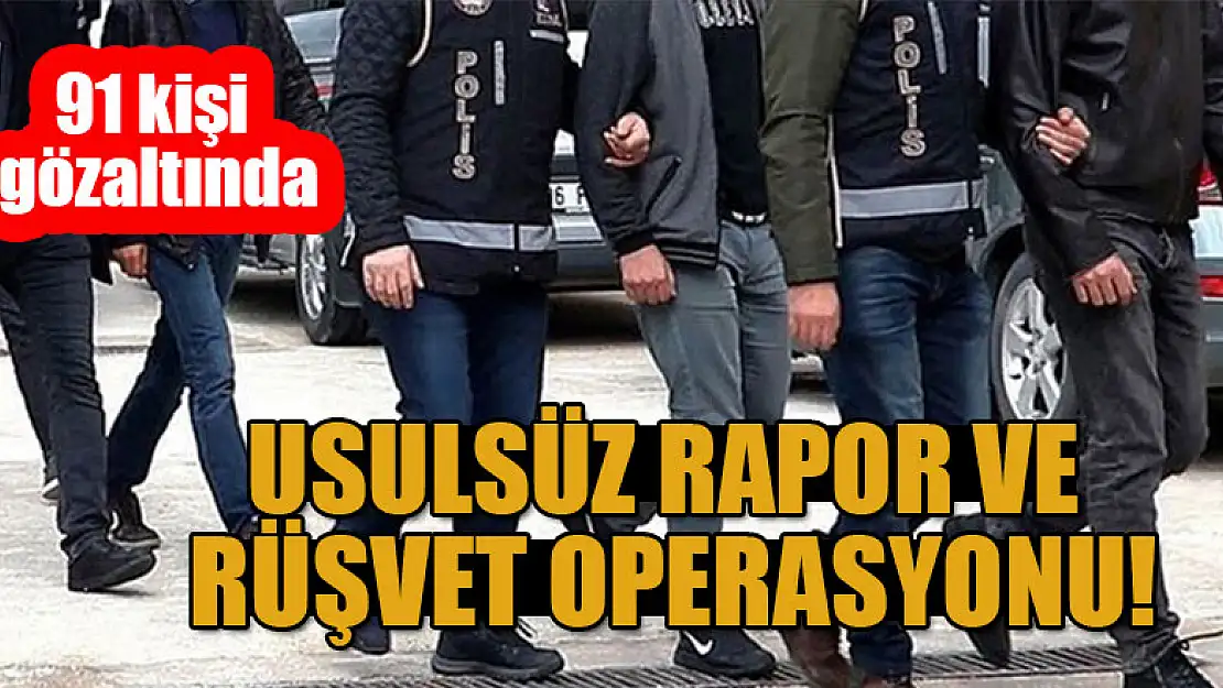 Usulsüz rapor ve rüşvet operasyonu: 91 kişi gözaltında