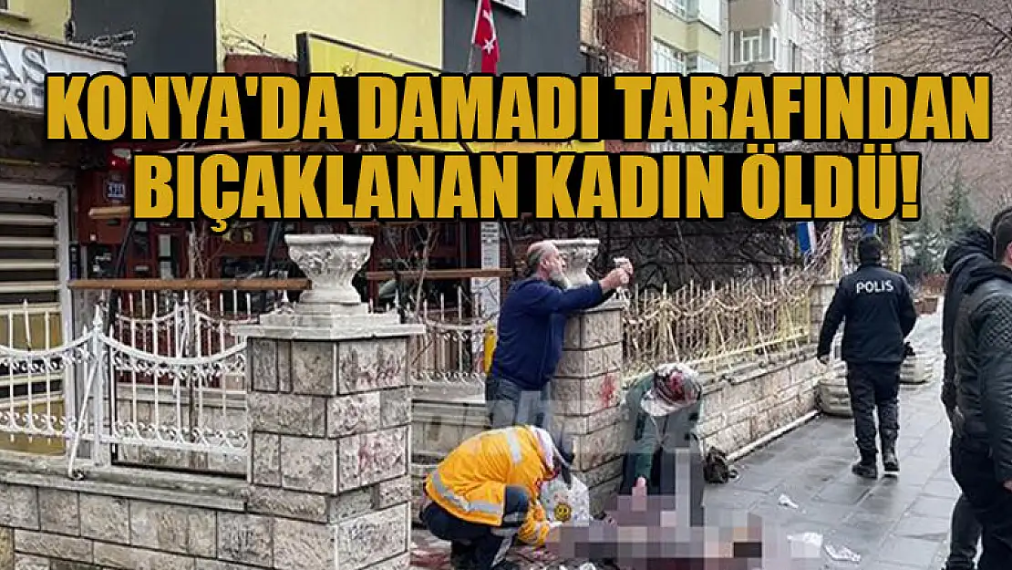 Konya'da damadı tarafından bıçakla yaralanan kadın hayatını kaybetti