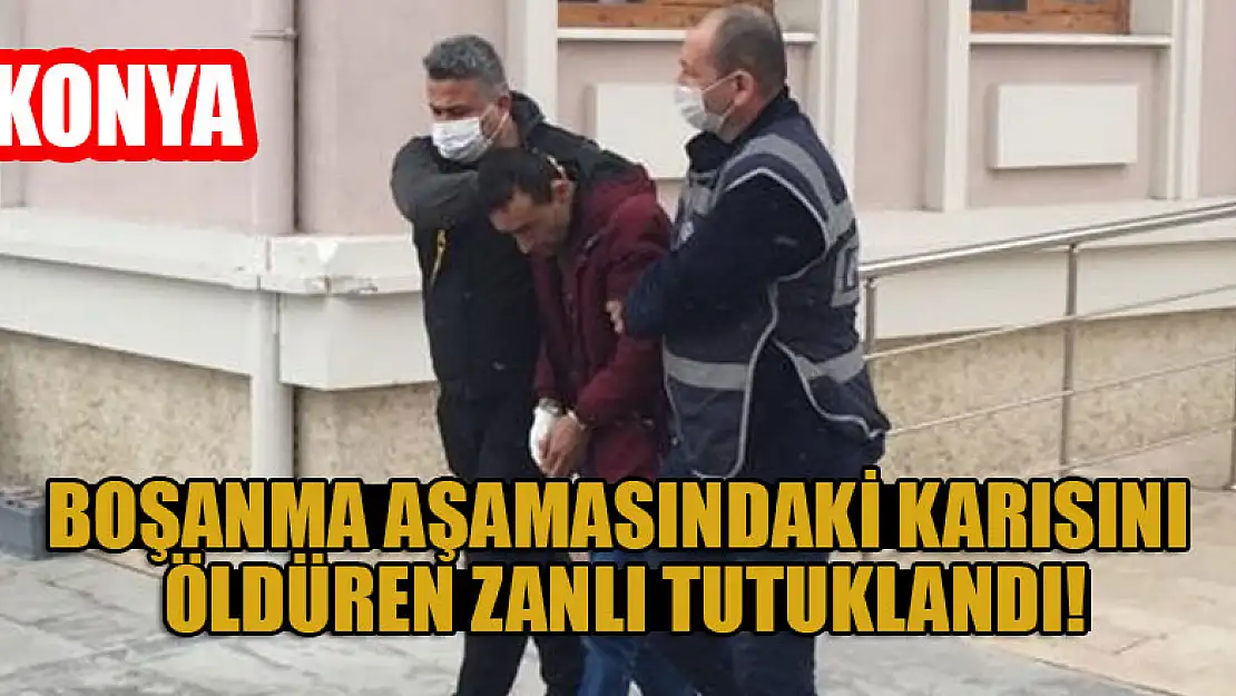 Konya'da boşanma aşamasındaki karısını öldüren zanlı tutuklandı