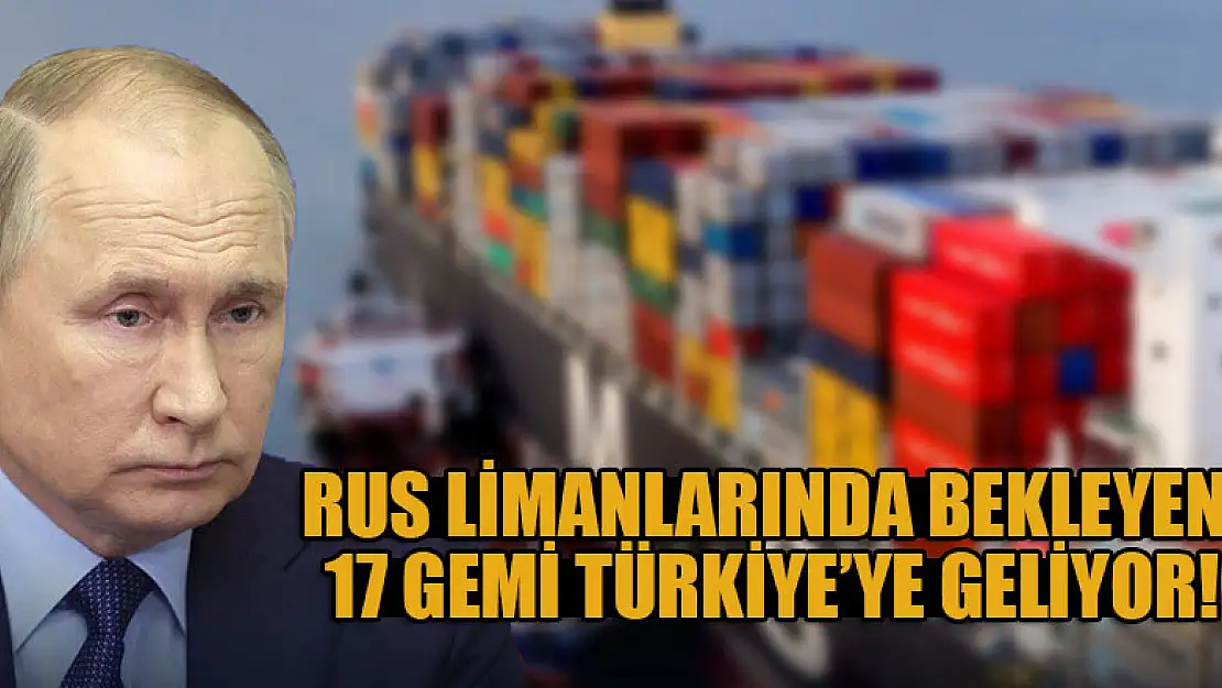 Rus limanlarında bekleyen 17 gemi Türkiye'ye geliyor