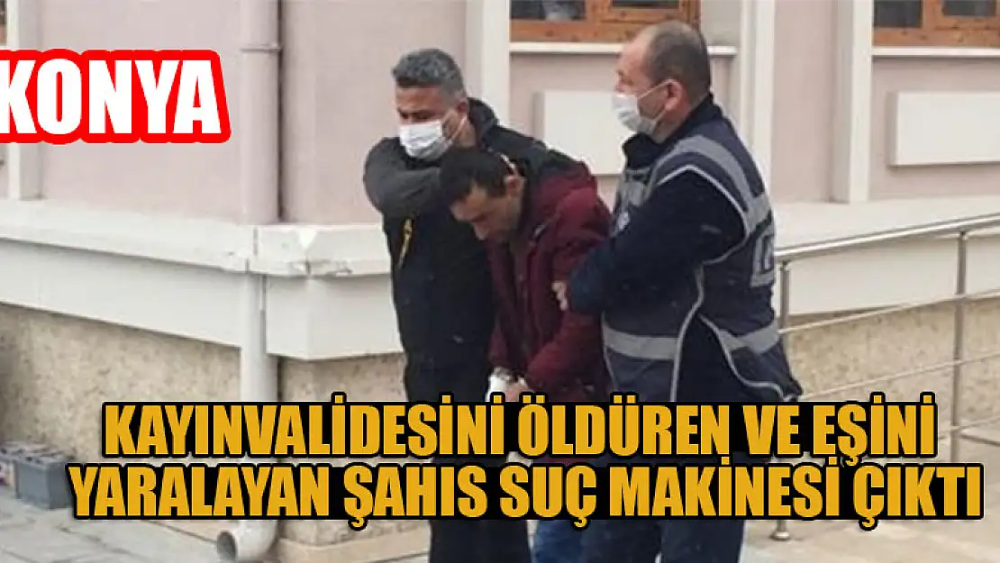 Konya'da kayınvalidesini öldüren ve eşini yaralayan şahıs suç makinesi çıktı