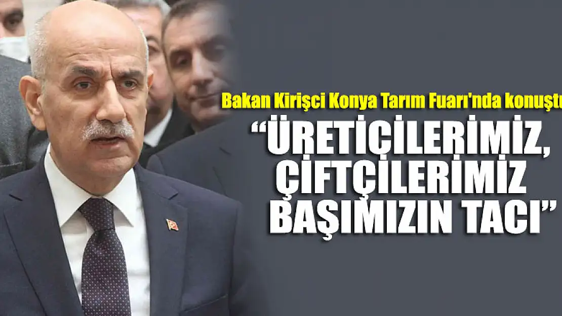 Bakan Kirişci Konya Tarım Fuarı'nda konuştu:  'Üreticilerimiz, çiftçilerimiz başımızın tacı'