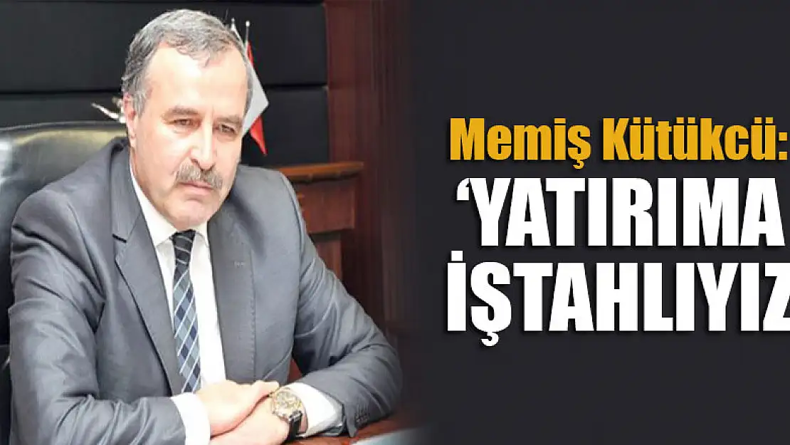 Memiş Kütükcü: 'Yatırıma iştahlıyız'