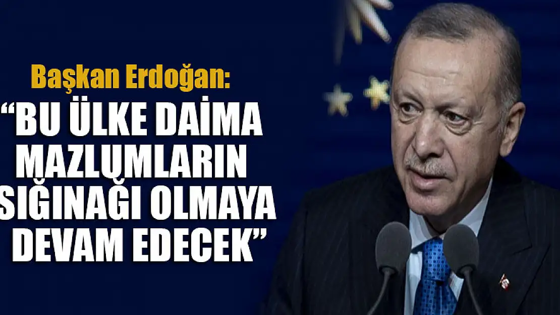 Erdoğan: Bu ülke daima mazlumların sığınağı olmaya devam edecek