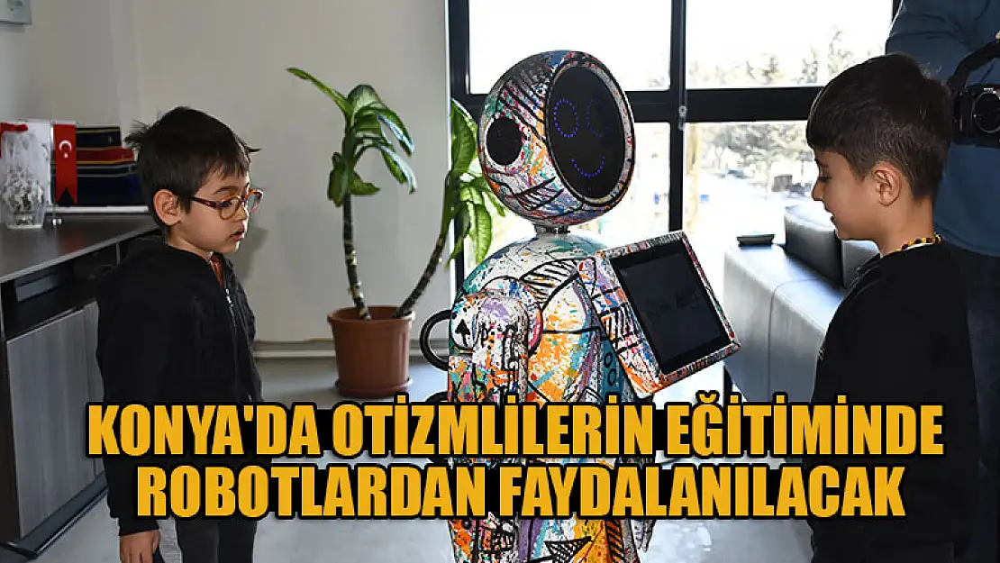 Konya'da otizmlilerin eğitiminde robotlardan faydalanılacak