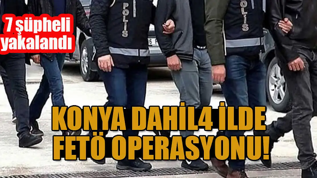 Konya dahil 4 ilde FETÖ operasyonu: 7 şüpheli yakalandı