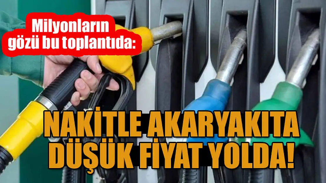 Milyonların gözü bu toplantıda: Nakitle akaryakıta düşük fiyat yolda!