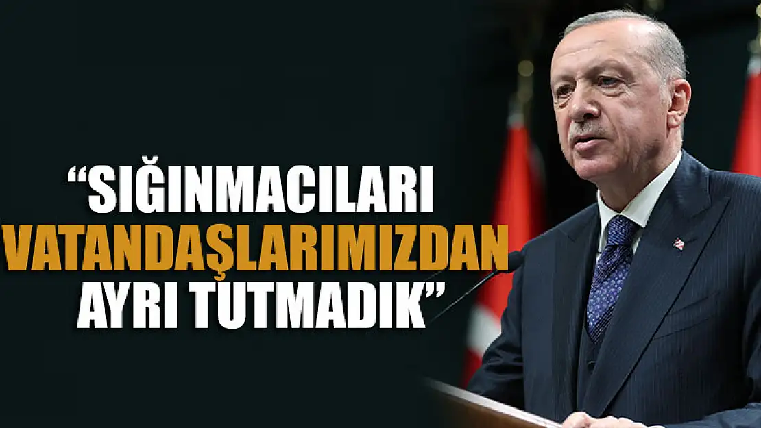 Cumhurbaşkanı Erdoğan: Sığınmacıları kendi vatandaşlarımızdan ayrı tutmadık