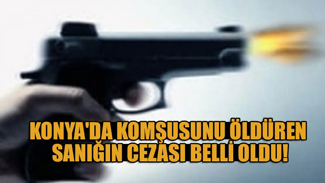 Konya'da komşusunu öldüren sanığın cezası belli oldu