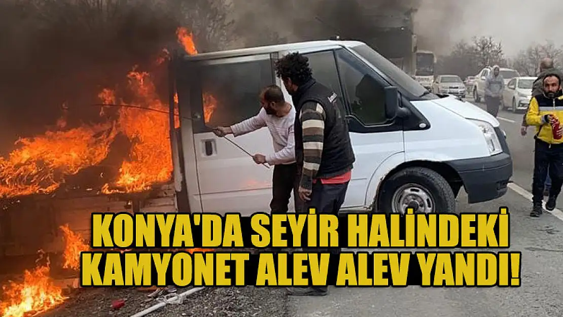 Konya'da seyir halindeki kamyonetin kasası alev alev yandı!