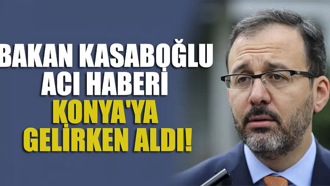 Bakan Kasaboğlu acı haberi Konya'ya gelirken aldı!