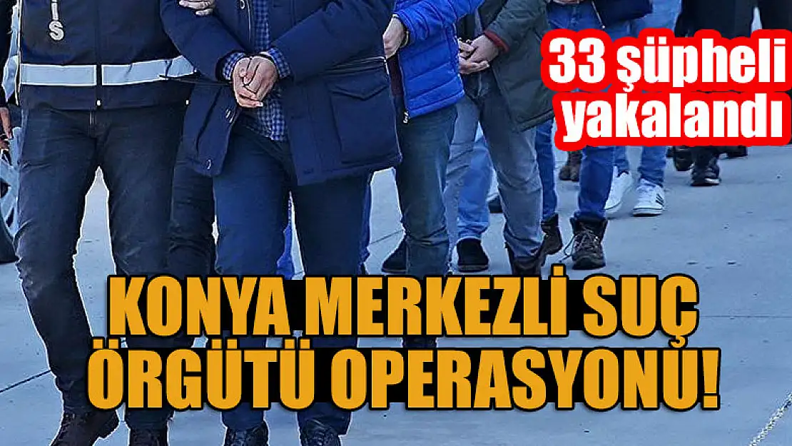 Konya merkezli suç örgütü operasyonu: 33 şüpheli yakalandı