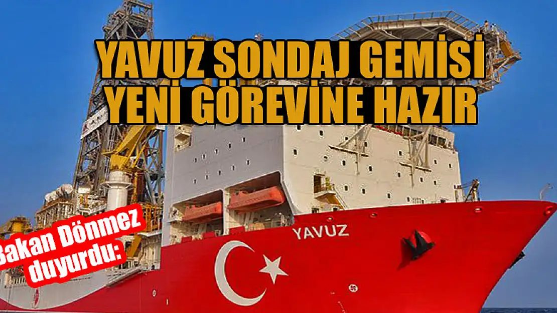 Bakan Dönmez duyurdu: Yavuz Sondaj Gemisi yeni görevine hazır