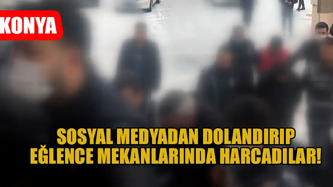 Konya'da sosyal medyadan dolandırıp eğlence mekanlarında harcadılar