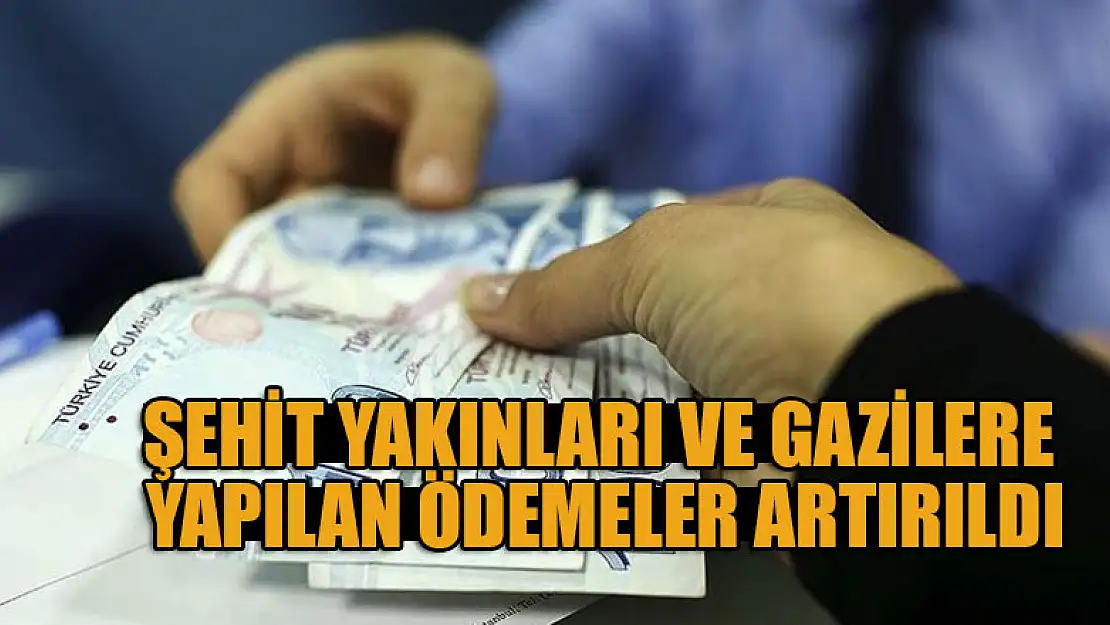 Şehit yakınları ve gazilere yapılan ödemeler artırıldı