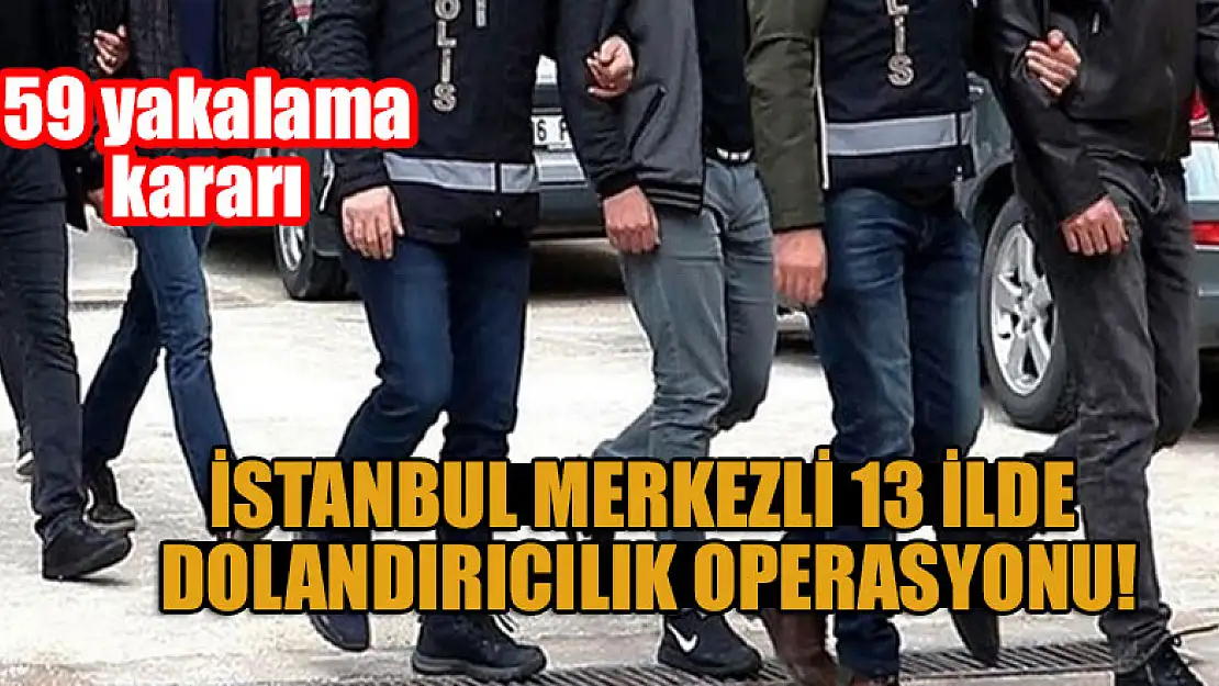 İstanbul merkezli 13 ilde dolandırıcılık operasyonu! 59 yakalama kararı