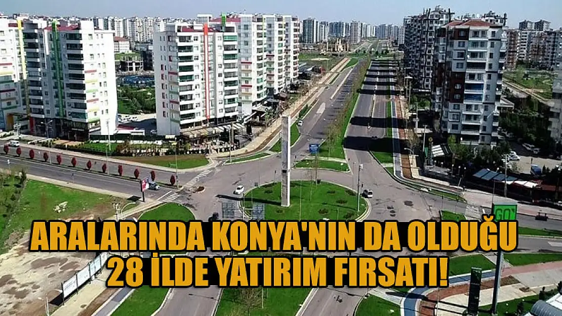 Aralarında Konya'nın da olduğu 28 ilde yatırım fırsatı