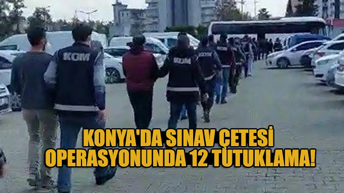 Konya'da sınav çetesi operasyonunda 12 tutuklama!