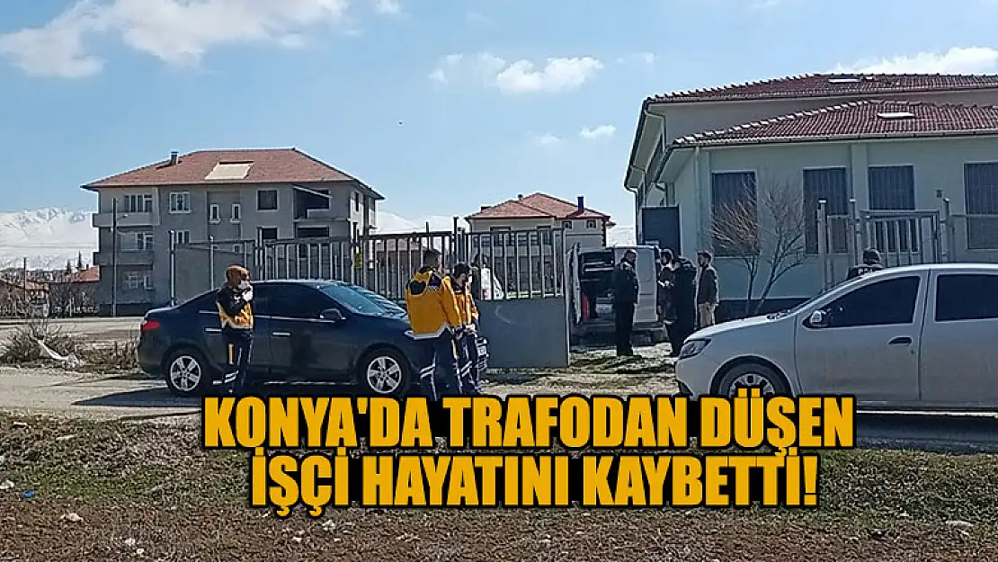 Konya'da trafodan düşen işçi hayatını kaybetti