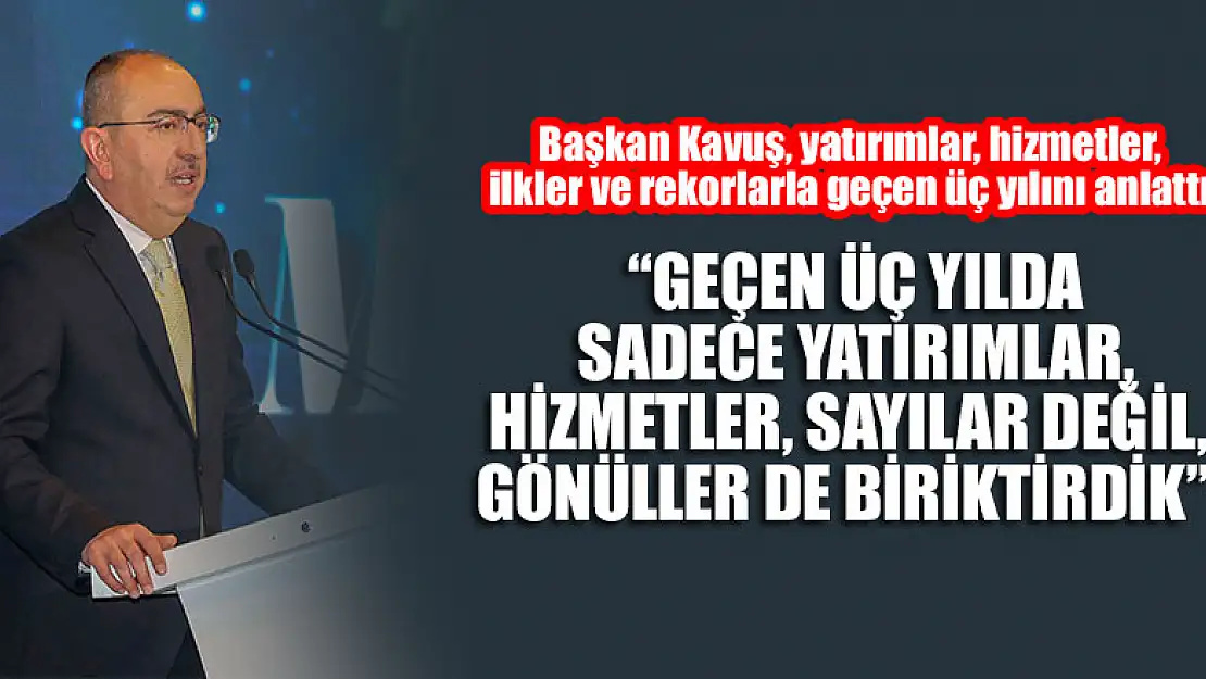 Başkan Kavuş, yatırımlar, hizmetler, ilkler ve rekorlarla geçen üç yılını anlattı