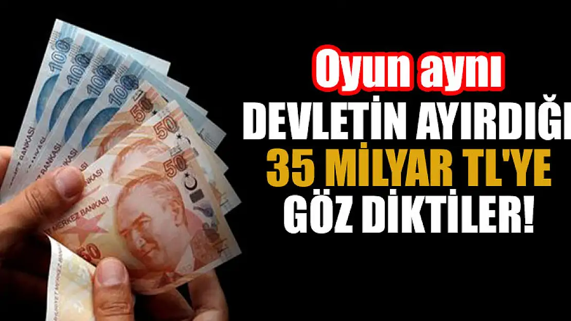 Devletin ayırdığı 35 milyar TL'ye göz diktiler! Oyun aynı