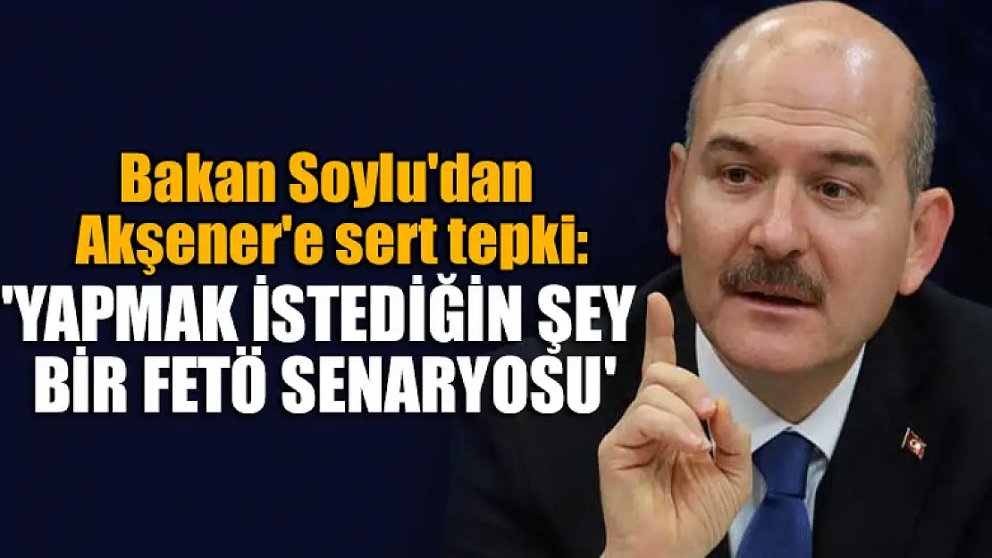 Bakan Soylu'dan Akşener'e: 'Yapmak istediğin şey bir FETÖ senaryosu'