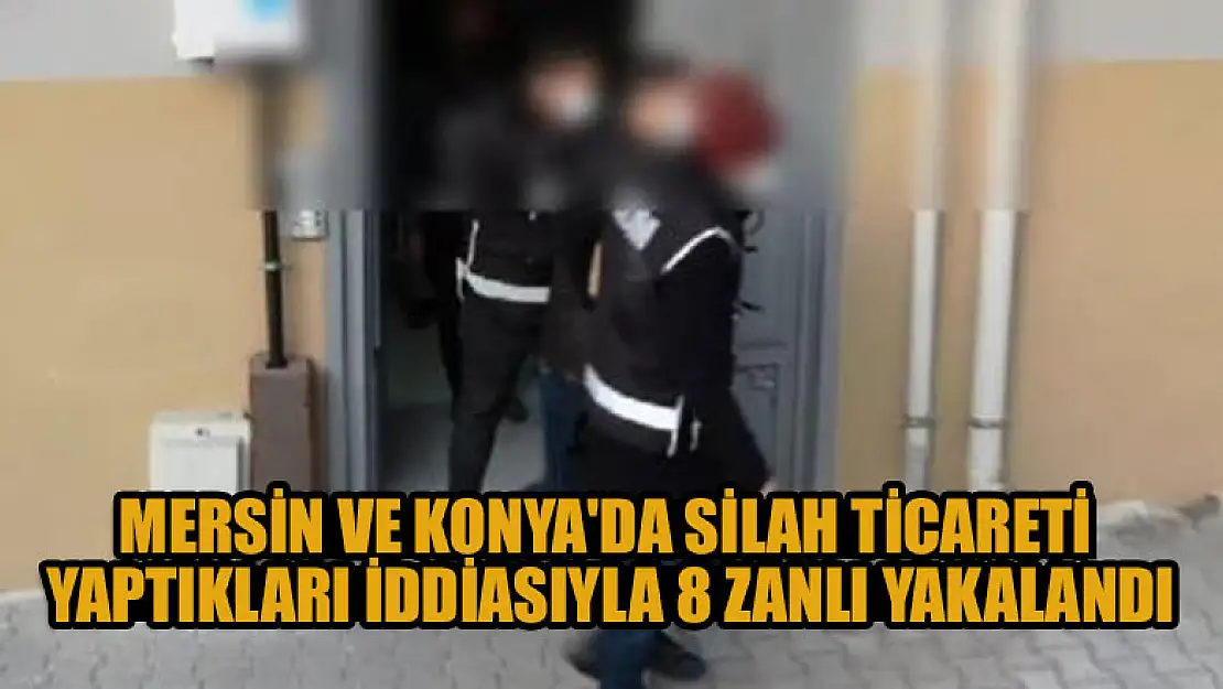 Mersin ve Konya'da silah ticareti yaptıkları iddiasıyla 8 zanlı yakalandı