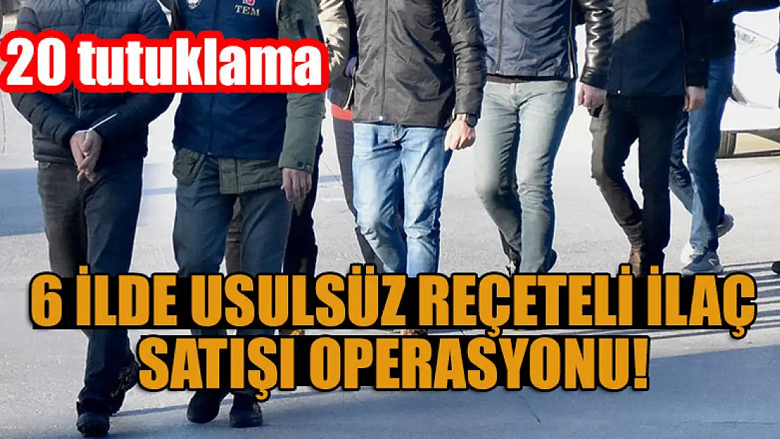 6 ilde usulsüz reçeteli ilaç satışı operasyonu! 20 tutuklama