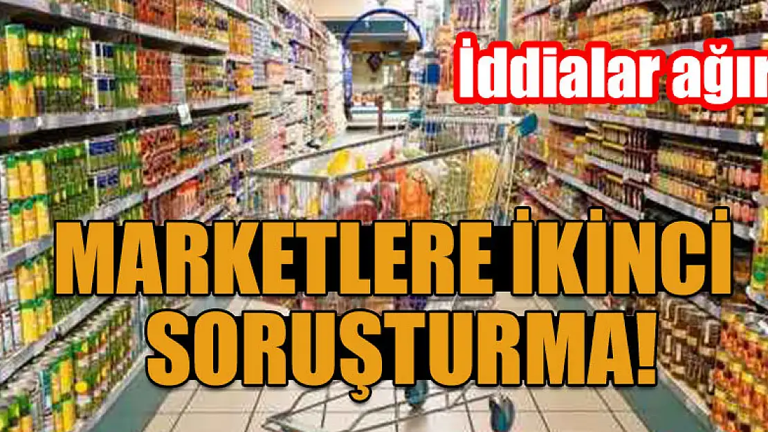 Marketlere ikinci soruşturma: İddialar ağır