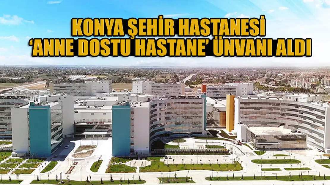 Konya Şehir Hastanesi 'Anne Dostu Hastane' Ünvanı Aldı