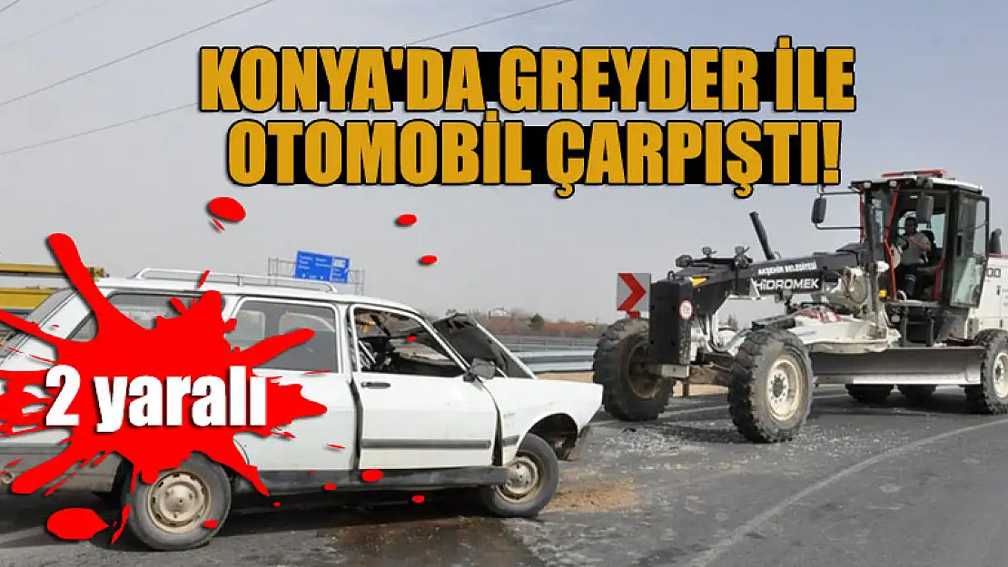 Konya'da greyder ile otomobilin çarpıştı: 2 yaralı