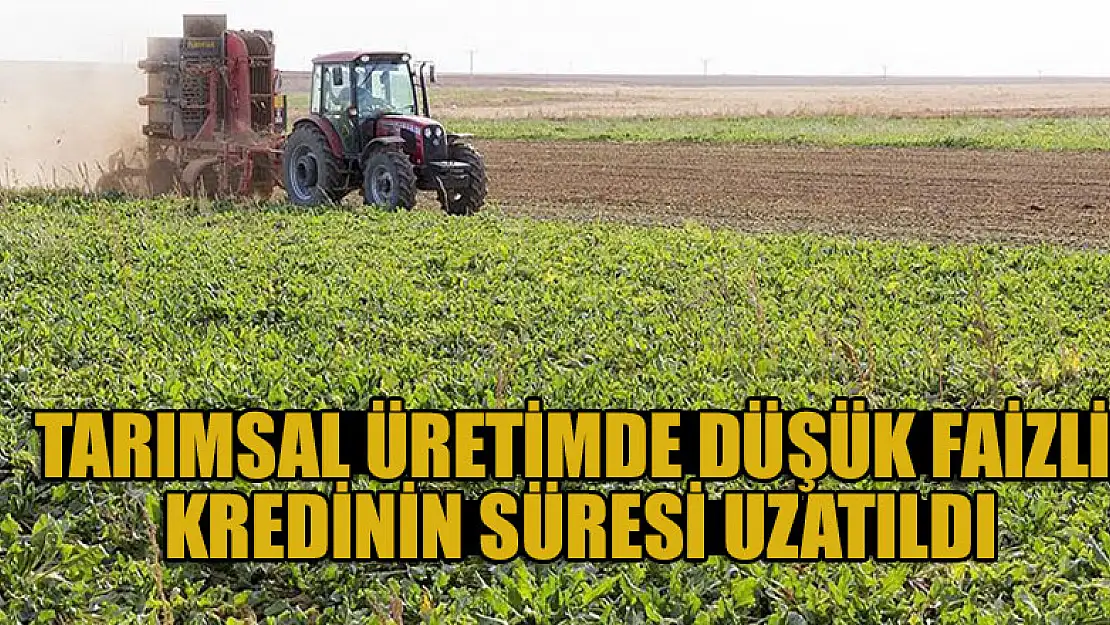 Tarımsal üretimde düşük faizli kredinin süresi uzatıldı