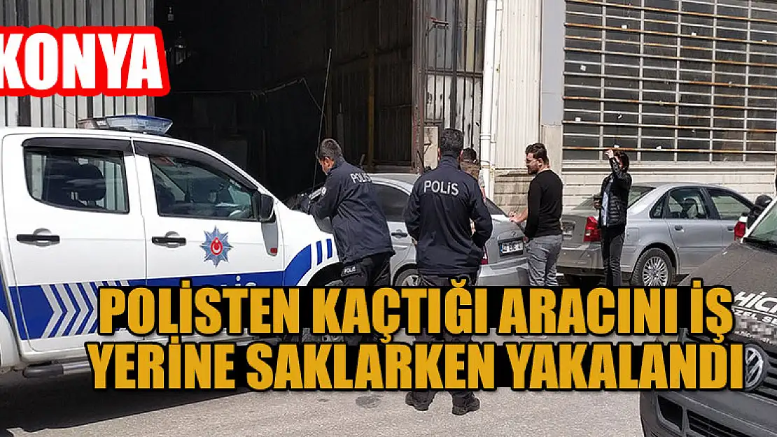 Konya'da polisten kaçtığı aracını iş yerine saklarken yakalandı