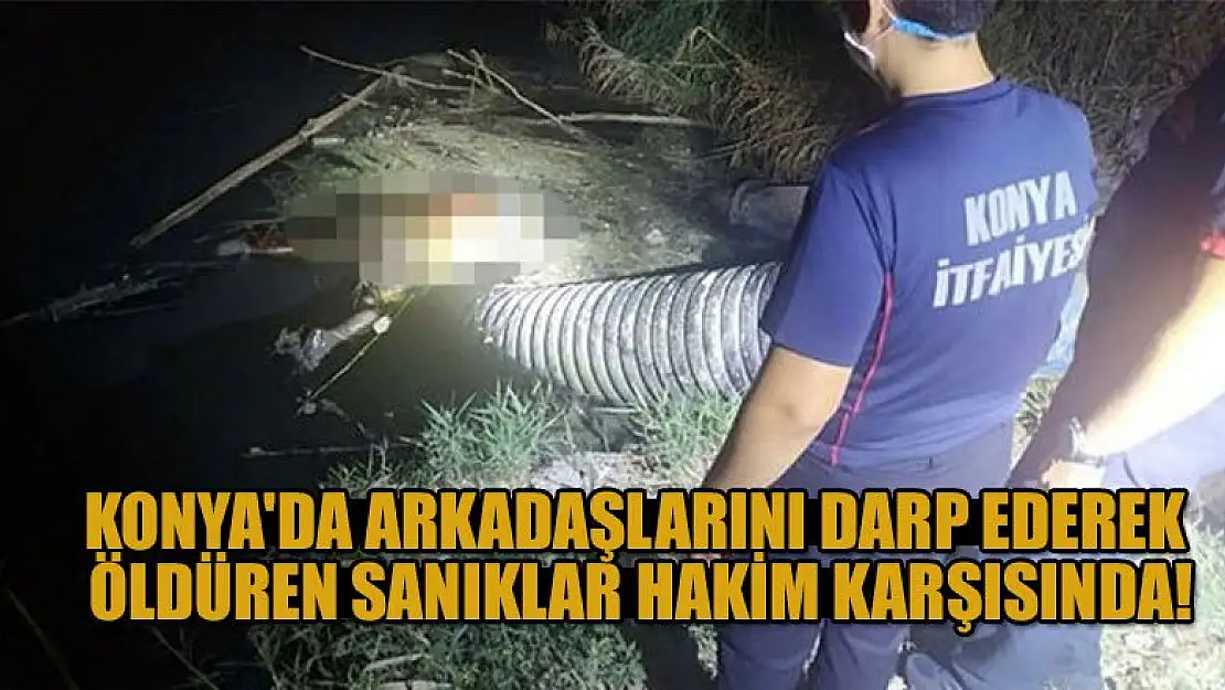 Konya'da arkadaşlarını darp ederek öldüren sanıklar hakim karşısında!