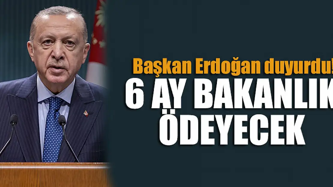 Başkan Erdoğan duyurdu! 6 ay bakanlık ödeyecek