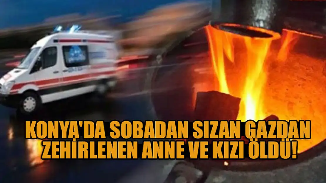 Konya'da sobadan sızan gazdan zehirlenen anne ve kızı öldü