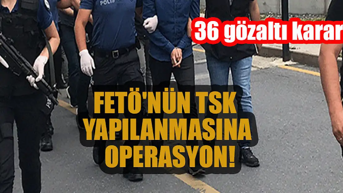 FETÖ'nün TSK yapılanmasına operasyon: 36 gözaltı kararı