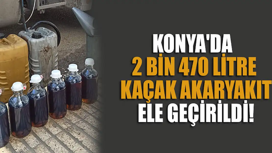 Konya'da 2 bin 470 litre kaçak akaryakıt ele geçirildi